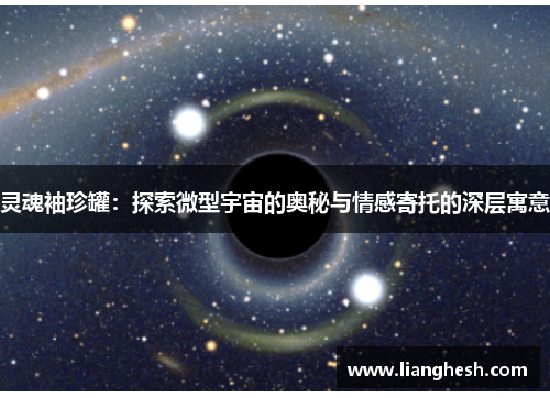 灵魂袖珍罐:探索微型宇宙的奥秘与情感寄托的深层寓意 灵魂袖珍罐:探索微型宇宙的奥秘与情感寄托的深层寓意